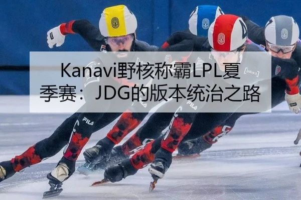 Kanavi野核称霸LPL夏季赛：JDG的版本统治之路
