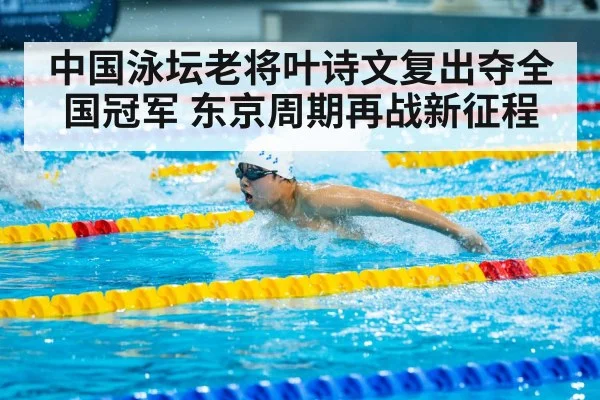 中国泳坛老将叶诗文复出夺全国冠军 东京周期再战新征程
